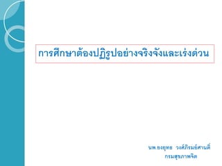 การศึกษาต้องปฏิรูปอย่างจริงจังและเร่งด่วน
นพ.ยงยุทธ วงศ์ภิรมย์ศานติ์
กรมสุขภาพจิต