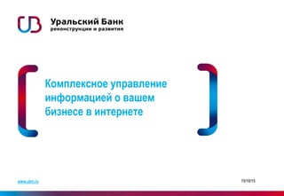 www.ubrr.ru 15/10/15
Комплексное управление
информацией о вашем
бизнесе в интернете
 