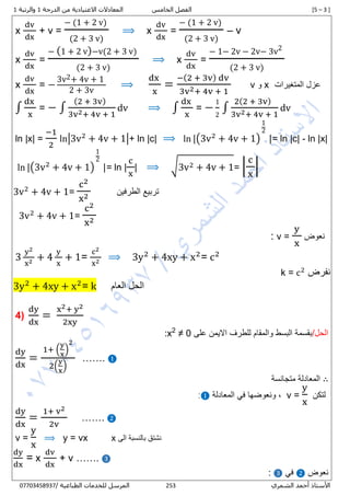[5 – 3 ]‫الخامس‬ ‫الفصل‬‫الدرجة‬ ‫من‬ ‫االعتيادية‬ ‫المعادالت‬1‫والرتبة‬1
‫الشمري‬ ‫أحمد‬ ‫األستاذ‬332/ ‫الطباعية‬ ‫للخدمات‬ ‫المرسل‬80082430720
x
dv
dx
+ v =
− (1 + 2 v)
(2 + 3 v)
⟹ x
dv
dx
=
− (1 + 2 v)
(2 + 3 v)
– v
x
dv
dx
=
− (1 + 2 v)−v(2 + 3 v)
(2 + 3 v)
⟹ x
dv
dx
=
− 1− 2v − 2v− 3v2
(2 + 3 v)
x
dv
dx
= −
3v2+ 4v + 1
2 + 3v
⟹
dx
x
=
−(2 + 3v) dv
3v2+ 4v + 1
v ‫و‬ x ‫المتغيرات‬ ‫عزل‬
∫
dx
x
= − ∫
(2 + 3v)
3v2+ 4v + 1
dv ⟹ ∫
dx
x
= −
1
2
∫
2(2 + 3v)
3v2+ 4v + 1
dv
ln |x| =
−1
2
ln|3v2
+ 4v + 1|+ ln |c| ⟹ ln |(3v2
+ 4v + 1)
1
2
|= ln |c| - ln |x|
ln |(3v2
+ 4v + 1)
1
2
|= ln |
c
x
| ⟹ √3v2 + 4v + 1= |
c
x
|
3v2
+ 4v + 1=
c2
x2 ‫الطرفين‬ ‫تربيع‬
3v2
+ 4v + 1=
c2
x2
‫نعوض‬v =
y
x
:
3
y2
x2 + 4
y
x
+ 1=
c2
x2 ⟹ 3y2
+ 4xy + x2
= c2
‫نفرض‬k = c2
3y2
+ 4xy + x2
= k ‫العام‬ ‫الحل‬
4)
dy
dx
=
x2+ y2
2xy
/‫الحل‬‫على‬ ‫االيمن‬ ‫للطرف‬ ‫والمقام‬ ‫البسط‬ ‫بقسمة‬≠ 02
x:
dy
dx
=
1+ (
y
x
)
2
2(
y
x
)
……. ❶
∴‫متجانسة‬ ‫المعادلة‬
‫لتكن‬v =
y
x
‫المعادلة‬ ‫في‬ ‫ونعوضها‬ ,❶:
dy
dx
=
1+ v2
2v
……. ❷
v =
y
x
⟹ y = vx x ‫الى‬ ‫بالنسبة‬ ‫نشتق‬
dy
dx
= x
dv
dx
+ v ……. ❸
‫نعوض‬❷‫في‬❸:
 