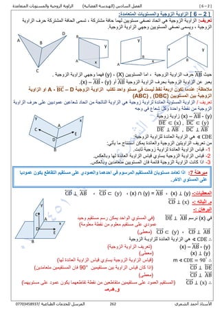 [ 6 – 2 ]‫السادس‬ ‫الفصل‬)‫الفضائية‬ ‫(الهندسة‬‫المتعامدة‬ ‫والمستويات‬ ‫الزوجية‬ ‫الزاوية‬
‫الشمري‬ ‫أحمد‬ ‫األستاذ‬161/ ‫الطباعية‬ ‫للخدمات‬ ‫المرسل‬80087430770
]2–[ 6‫المتعامدة‬ ‫والمستويات‬ ‫الزوجية‬ ‫الزاوية‬:
:‫تعريف‬‫الزاوية‬ ‫حرف‬ ‫المشتركة‬ ‫الحافة‬ ‫تسمى‬ , ‫مشتركة‬ ‫حافة‬ ‫لهما‬ ‫مستويين‬ ‫نصفي‬ ‫اتحاد‬ ‫هي‬ ‫الزوجية‬ ‫الزاوية‬
.‫الزوجية‬ ‫الزاوية‬ ‫وجهي‬ ‫المستويين‬ ‫نصفي‬ ‫ويسمى‬ , ‫الزوجية‬
‫حيث‬AB⃡‫الزوجية‬ ‫الزاوية‬ ‫حرف‬‫المستويين‬ ‫اما‬ ,(X),(y)‫فهما‬. ‫الزوجية‬ ‫الزاوية‬ ‫وجهي‬
‫الزوجية‬ ‫الزاوية‬ ‫بحرف‬ ‫الزوجية‬ ‫الزاوية‬ ‫عن‬ ‫يعبر‬AB⃡‫أو‬(x) – AB⃡ - (y).
‫تكتب‬ ‫واحد‬ ٍ‫مستو‬ ‫في‬ ‫ليست‬ ‫نقط‬ ‫اربعة‬ ‫تكون‬ ‫عندما‬ :‫مالحظة‬‫الزوجية‬ ‫الزاوية‬A - 𝐁𝐂⃡ – D‫الزاوية‬ ‫او‬
‫المستويين‬ ‫بين‬ ‫الزوجية‬(ABC) , (DBC)
/ ‫تعريف‬‫الزاوية‬ ‫حرف‬ ‫على‬ ‫عموديين‬ ‫شعاعين‬ ‫اتحاد‬ ‫من‬ ‫الناتجة‬ ‫الزاوية‬ ‫هي‬ ‫زوجية‬ ‫لزاوية‬ ‫العائدة‬ ‫المستوية‬ ‫الزاوية‬
‫وجه‬ ‫في‬ ‫شعاع‬ ‫وكل‬ ‫واحدة‬ ‫نقطة‬ ‫من‬ ‫الزوجية‬
(x) – AB⃡ - (y)‫زوجية‬ ‫زاوية‬
DE̅̅̅̅̅ ⊂ (x) , DC̅̅̅̅̅ ⊂ (y)
DE̅̅̅̅̅ ⊥ AB̅̅̅̅̅ , DC̅̅̅̅̅ ⊥ AB̅̅̅̅̅
∢ CDE:‫الزوجية‬ ‫للزاوية‬ ‫العائدة‬ ‫الزاوية‬ ‫هي‬
:‫يأتي‬ ‫ما‬ ‫استنتاج‬ ‫يمكن‬ ‫والعائدة‬ ‫الزوجية‬ ‫الزاويتين‬ ‫تعريف‬ ‫من‬
1-.‫ثابت‬ ‫زوجية‬ ‫لزاوية‬ ‫العائدة‬ ‫الزاوية‬ ‫قياس‬
2-‫الزاوية‬ ‫قياس‬ ‫يساوي‬ ‫الزوجية‬ ‫الزاوية‬ ‫قياس‬‫ال‬.‫وبالعكس‬ ‫لها‬ ‫عائدة‬
3-‫كا‬ ‫اذا‬‫ن‬‫الزاوية‬ ‫ت‬.‫وبالعكس‬ ‫متعامدين‬ ‫المستويين‬ ‫فان‬ ‫قائمة‬ ‫الزوجية‬
:‫المعطيات‬-(y)⊥(x),AB⃡(y) =∩(x),CD⃡ ⊂ (y),CD⃡ ⊥ AB⃡
: ‫اثباته‬ .‫م‬-CD⃡ ⊥ (x)
: ‫البرهان‬-
‫في‬(x)‫نرسم‬DE⃡ ⊥ AB⃡‫وحيد‬ ‫مستقيم‬ ‫رسم‬ ‫يمكن‬ ‫الواحد‬ ‫المستوي‬ ‫(في‬
)‫معلومة‬ ‫نقطة‬ ‫من‬ ‫معلوم‬ ‫مستقيم‬ ‫على‬ ‫عمودي‬
CD⃡ ⊥ AB⃡,CD⃡ ⊂ (y))‫(معطى‬
∴∢ CDE‫الزوجية‬ ‫للزاويـة‬ ‫العائدة‬ ‫الزاوية‬ ‫هي‬
(x) – AB⃡ - (y))‫الزوجية‬ ‫الزاوية‬ ‫(تعريف‬
(x) ⊥ (y))‫(معطى‬
∴∢ CDE = 90°
m)‫لها‬ ‫العائدة‬ ‫الزاوية‬ ‫قياس‬ ‫يساوي‬ ‫الزوجية‬ ‫الزاوية‬ ‫(قياس‬
CD⃡ ⊥ DE⃡‫مستقيمين‬ ‫بين‬ ‫الزاوية‬ ‫قياس‬ ‫كان‬ ‫(اذا‬°09)‫متعامدين‬ ‫المستقيمين‬ ‫فان‬
CD⃡ ⊥ AB⃡)‫(معطى‬
∴CD⃡ ⊥ (x))‫مستويهما‬ ‫على‬ ‫عمود‬ ‫يكون‬ ‫تقاطعهما‬ ‫نقطة‬ ‫من‬ ‫متقاطعين‬ ‫مستقيمين‬ ‫على‬ ‫العمود‬ ‫(المستقيم‬
‫و.هـ.مـ‬
A
D
B
C
A
x
B
y
C
D
E
‫مبرهنة‬7:‫عموديا‬ ‫يكون‬ ‫التقاطع‬ ‫مستقيم‬ ‫على‬ ‫والعمودي‬ ‫احدهما‬ ‫في‬ ‫المرسوم‬ ‫فالمستقيم‬ ‫مستويان‬ ‫تعامد‬ ‫اذا‬
.‫االخر‬ ‫المستوي‬ ‫على‬
y
x
A
B
C
D
E
x y
A
BA
B
y
x A
B
y
x
 
