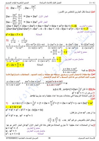 [ 1 – 6 ])‫المركبة‬ ‫(االعداد‬ ‫االول‬ ‫الفصل‬‫الصحيح‬ ‫للواحد‬ ‫التكعيبية‬ ‫الجذور‬
‫األستاذ‬‫الشمري‬ ‫احمد‬78/ ‫الطباعية‬ ‫للخدمات‬ ‫المرسل‬80087450770
4) 2iw –
3w2
i
, 3iw –
2w2
i
/‫الحل‬:‫الكسور‬ ‫من‬ ‫لنتخلص‬ ‫الجذرين‬ ‫شكل‬ ‫نبسط‬
2iw –
3w2
0+i
.
0−i
0−i
= 2iw + 3iw2
‫االول‬ ‫الجذر‬
3iw –
2w2
0+i
.
0−i
0−i
= 3iw + 2iw2
‫الثاني‬ ‫الجذر‬
(2iw + 3iw2
) + (3iw + 2iw2
) = 5iw + 5iw2
= 5i(w + w2
)= 5i(-1) = –5i ‫الجذرين‬ ‫مجموع‬
(2iw+3iw2
)(3iw+2iw2
) = –6w2
– 4 – 9 – 6w = –13 – 6(w + w2
)= –13 + 6 = –7
‫الجذرين‬ ‫ضرب‬ ‫حاصل‬
x2
+ 5ix – 7 = 0 ‫المعادلة‬
5)
2
1−w
,
2
1−w2
(
2
1−w
) + (
2
1−w2) =
2(1−w2)+ 2(1−w)
(1−w)(1−w2)
=
2−2w2+ 2−2w
(1−w)(1−w2)
=
4−2w2−2w
1−w−w2+1
=
4−2(w2+w)
2−(w+w2)
=
4+2
2+1
=
6
3
= 2 ‫الجذرين‬ ‫مجموع‬
(
2
1−w
)(
2
1−w2) =
4
1−w− w2+ 1
=
4
2−(w+ w2)
=
4
2+1
=
4
3
‫الجذرين‬ ‫ضرب‬ ‫حاصل‬
x2
– 2x +
4
3
= 0 ‫المعادلة‬
‫مثال‬21/‫قيمة‬ ‫جد‬
a + bw + cw2
b + cw + aw2
/‫الحل‬/‫مالحظة‬‫ي‬ ‫كسر‬ ‫الختصار‬‫ــ‬‫ت‬‫ــ‬‫ف‬‫ــ‬‫ق‬‫فاننا‬ )‫باشاراتها‬ ‫المعامالت‬ , ‫الحدود‬ ‫(عدد‬ ‫بـ‬ ‫مقامه‬ ‫مع‬ ‫بسطه‬
‫من‬ ‫الخالي‬ ‫الحد‬ ‫نضرب‬w‫بـ‬ ‫البسط‬ ‫في‬3w.‫االختصار‬ ‫فيتم‬
a + bw + cw2
b + cw + aw2 =
aw3+ bw + cw2
b + cw + aw2 =
w(aw2+ b + cw)
b + cw + aw2 = w
‫مثال‬22/‫كان‬ ‫اذا‬2
)
1
w
a+bi=(1+2w+,R∈a,b
8)‫ان‬ ‫برهن‬:= 12
+ b2
a
2)‫جذريها‬ ‫واحد‬ ‫حقيقية‬ ‫اعداد‬ ‫حدودها‬ ‫معامالت‬ ‫التي‬ ‫التربيعية‬ ‫المعادلة‬ ‫كون‬a+bi.
/‫الحل‬
1) a + bi = (1 + 2w +
1
w
)2
= (1 + 2w +
w3
w
)2
= (1 + 2w + w2
)2
= (– w + 2w)2
= w2
∴ a + bi = w2
a2
+ b2
= a2
– b2
i2
= (a - bi)(a + bi)
‫ان‬ ‫بما‬w‫و‬2
w:‫مترافقان‬ ‫عددان‬
a2
+ b2
= w . w2
= w7
= 1
‫و‬‫قي‬ ‫عن‬ ‫بالتعويض‬ ‫الحل‬ ‫يمكن‬‫م‬2
w , w‫بـ‬)
−1
2
±
√3
2
i(
2)‫حقيقية‬ ‫اعداد‬ ‫المعامالت‬ ‫ان‬ ‫بما‬ً‫ا‬‫اذ‬‫مترافقان‬ ‫المعادلة‬ ‫جذري‬‫,فاذ‬‫كان‬ ‫ا‬‫االول‬ ‫الجذر‬2
w‫هو‬ ‫االخر‬ ‫الجذر‬ ‫فان‬w:
w + w2
= -1 ‫الجذرين‬ ‫مجموع‬
w . w2
= 1 ‫الجذرين‬ ‫ضرب‬ ‫حاصل‬
x2
- x + 1 = 0 ‫المعادلة‬
 