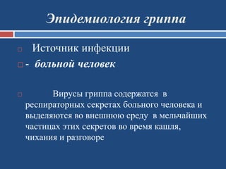 Эпидемиология гриппа
 Источник инфекции
 - больной человек
 Вирусы гриппа содержатся в
респираторных секретах больного человека и
выделяются во внешнюю среду в мельчайших
частицах этих секретов во время кашля,
чихания и разговоре
 