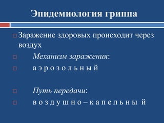 Эпидемиология гриппа
 Заражение здоровых происходит через
воздух
 Механизм заражения:
 а э р о з о л ь н ы й
 Путь передачи:
 в о з д у ш н о – к а п е л ь н ы й
 