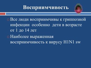 Восприимчивость
 Все люди восприимчивы к гриппозной
инфекции особенно дети в возрасте
от 1 до 14 лет
 Наиболее выраженная
восприимчивость к вирусу H1N1 sw
 