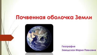 Почвенная оболочка Земли
География
Завадская Мария Павловна
 