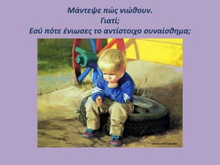 Μάντεψε πώς νιώθουν.
Γιατί;
Εσύ πότε ένιωσες το αντίστοιχο συναίσθημα;
 