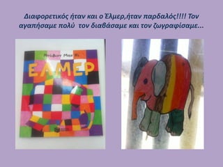 Διαφορετικός ήταν και ο Έλμερ,ήταν παρδαλός!!!! Τον
αγαπήσαμε πολύ τον διαβάσαμε και τον ζωγραφίσαμε...
 