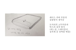 케이스 커버 부분의
접합방식 생각중
모서리의 고무부분과
박스의 접착 방식
(바느질, 스테이플러,
접착제 중 선택할 예정)
 