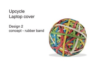Upcycle
Laptop cover
Design 2
concept - rubber band
 