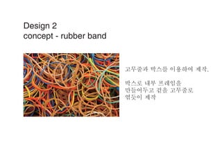 Design 2
concept - rubber band
고무줄과 박스를 이용하여 제작.
박스로 내부 프레임을
만들어두고 겉을 고무줄로
엮듯이 제작
 