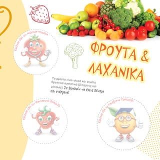 Κόλλησεεδ
ώ
την Φανταστική Φράουλα
Κόλλησεεδ
ώ
την Ντόκτορ Ντομάτα
ΦΡΟΥΤΑ &
ΛΑΧΑΝΙΚΑΤα φρούτα είναι γλυκά και γεμάταθρεπτικά συστατικά (βιταμίνες καιμέταλλα). Σε βοηθούν να έχεις δύναμηκαι ενέργεια!
Κόλλησεεδώτo Πανέξυπνο Πορτοκάλι
5
 