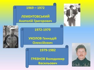 1969 – 1972
ЛЕМЕНТОВСЬКИЙ
Анатолій Григорович
1972-1979
УКОЛОВ Геннадій
Олексійович
1979-1982
ГРЯЗНОВ Володимир
Васильович
 
