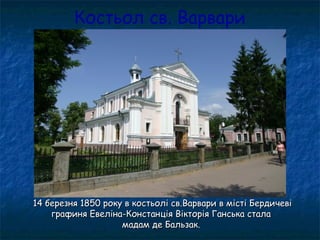 Костьол св. Варвари
14 березня 1850 року в костьолі св.Варвари в місті Бердичеві14 березня 1850 року в костьолі св.Варвари в місті Бердичеві
графиня Евеліна-Констанція Вікторія Ганська сталаграфиня Евеліна-Констанція Вікторія Ганська стала
мадам де Бальзак.мадам де Бальзак.
 