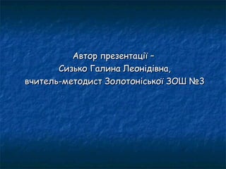 Автор презентації –Автор презентації –
Сизько Галина Леонідівна,Сизько Галина Леонідівна,
вчитель-методист Золотоніської ЗОШ №3вчитель-методист Золотоніської ЗОШ №3
 