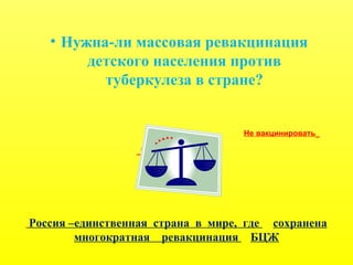 • Нужна-ли массовая ревакцинация
детского населения против
туберкулеза в стране?
Не вакцинировать
Вакцинировать
Россия –единственная страна в мире, где сохранена
многократная ревакцинация БЦЖ
 