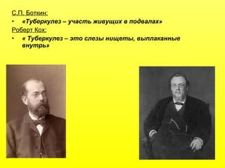 С.П. Боткин:
• «Туберкулез – участь живущих в подвалах»
Роберт Кох:
• « Туберкулез – это слезы нищеты, выплаканные
внутрь»
 