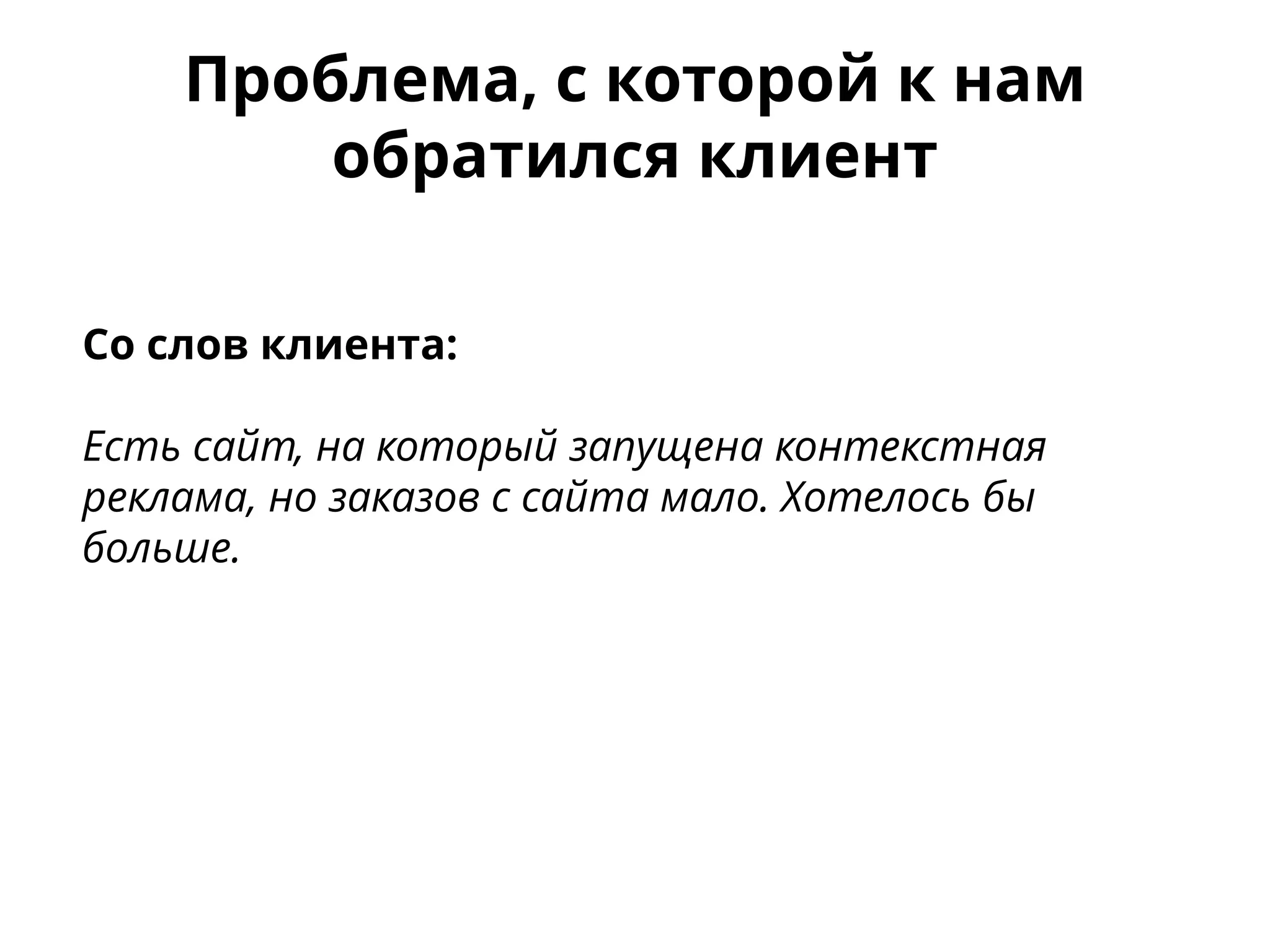Проблема, с которой к нам
обратился клиент
Со слов клиента:
Есть сайт, на который запущена контекстная
реклама, но заказов с сайта мало. Хотелось бы
больше.
 