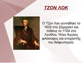 ΤΖΟΝ ΛΟΚ
Ο Τζον Λοκ γεννήθηκε το
1632 στο Σόμερσετ και
πέθανε το 1704 στο
Λονδίνο. Ήταν Άγγλος
φιλόσοφος και στοχαστής
του διαφωτισμού.
 