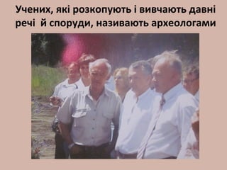 Учених, які розкопують і вивчають давні
речі й споруди, називають археологами
 