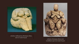 ειδώλιο Μητέρας Θεάς από
νεολιθικό ιερό στο Catal Huyuk
ειδώλιο καθισμένης Μητέρας Θεάς
από το Catal Huyuk
 