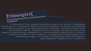 To Σ τ ό ο υ ν χ ε ν τ ζ ε ί ν α ι ν ε ο λ ι θ ι κό μ ε γ α λ ι θ ι κό μ ν η μ ε ί ο τ ο υ ο π ο ί ο υ η δ ι α μ ό ρ φ ω σ η
σ υ ν ε χ ί σ τ η κ ε ω ς τ ην Ε π ο χ ή τ ο υ Χ α λ κο ύ , κο ν τ ά σ τ ο Έ ι μ σ μ π ε ρ ι τ η ς Α γ γλ ί α ς σ τ ην κο μ η τ ε ί α
τ ο υ Γ ο υ ΐ λτ σ ι ρ , π ε ρ ί π ο υ 1 3 χλ μ β ο ρ ε ι ο δ υ τ ι κά τ ο υ Σ ό λσ μ π ε ρ ι . Π ρ ό κε ι τ α ι γ ι α έ ν α ν κύ κ λ ο
( μ ο ν ο λ ι θ ι κώ ν ) κά θ ε τ ω ν ο γ κό λ ι θ ω ν ο ι ο π ο ί ο ι σ τ η ρ ί ζ ο υ ν ο ρ ι ζ ό ν τ ι ο υ ς δ ο κο ύ ς α π ό
ψ α μ μ ί τ η . Κ α τ α σ κ ε υ ά σ τ η κ ε σ ύ μ φ ω ν α μ ε τ ι ς π λ έ ο ν α π ο δ ε κ τ έ ς α ρ χα ι ο λ ο γ ι κ έ ς ε κ τ ι μ ή σ ε ι ς
α ν ά μ εσ α σ τ ο 2 5 0 0 π . Χ . κα ι τ ο 2 0 0 0 π . Χ . . Το α ρ χα ι ό τ ε ρ ο κυ κ λ ι κό α ν ά χ ω μ α κα ι η
π ε ρ ι φ ε ρ ε ι α κ ή τ ά φ ρ ο ς , π ο υ α ν ή κο υ ν σ ε π ρ ω ι μ ό τ ε ρ η φ ά σ η τ ο υ μ ν η μ ε ί ο υ ,
χ ρ ο ν ο λ ο γ ή θ η κα ν π ρ ο σ φ ά τ ω ς π ε ρ ί τ ο 3 1 0 0 π . Χ .
 