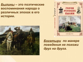 Былины – это поэтические
воспоминания народа о
различных эпохах в его
истории.
Богатыри по манере
поведения не похожи
друг на друга.
 