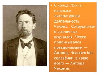 • С конца 70-х гг.
началась
литературная
деятельность
Чехова. Сотрудничая
в различных
журналах , Чехов
подписывался
псевдонимами —
Антоша, Человек без
селезёнки, а чаще
всего — Антоша
Чехонте.
 