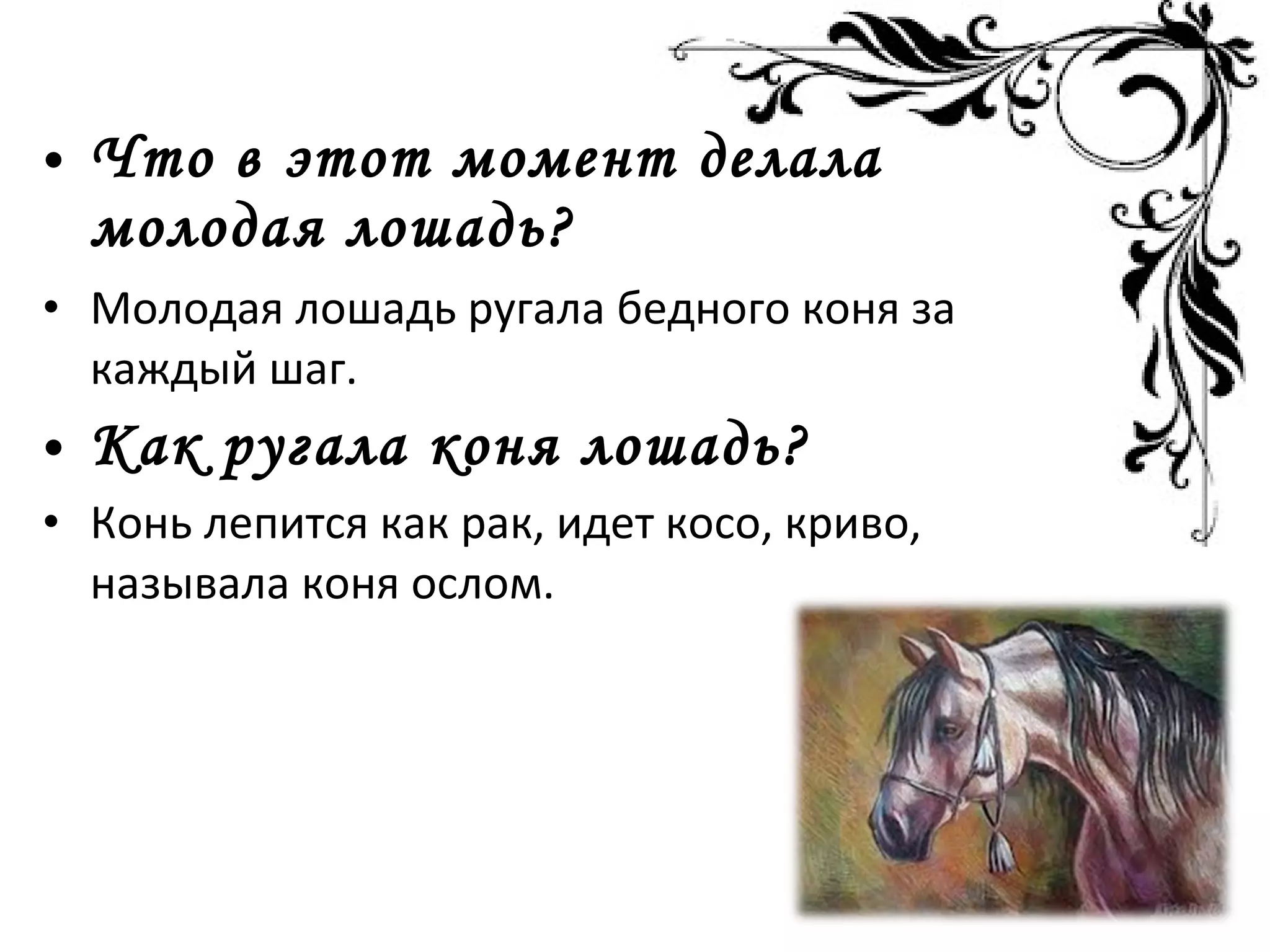 • Что в этот момент делала
молодая лошадь?
• Молодая лошадь ругала бедного коня за
каждый шаг.
• Как ругала коня лошадь?
• Конь лепится как рак, идет косо, криво,
называла коня ослом.
 