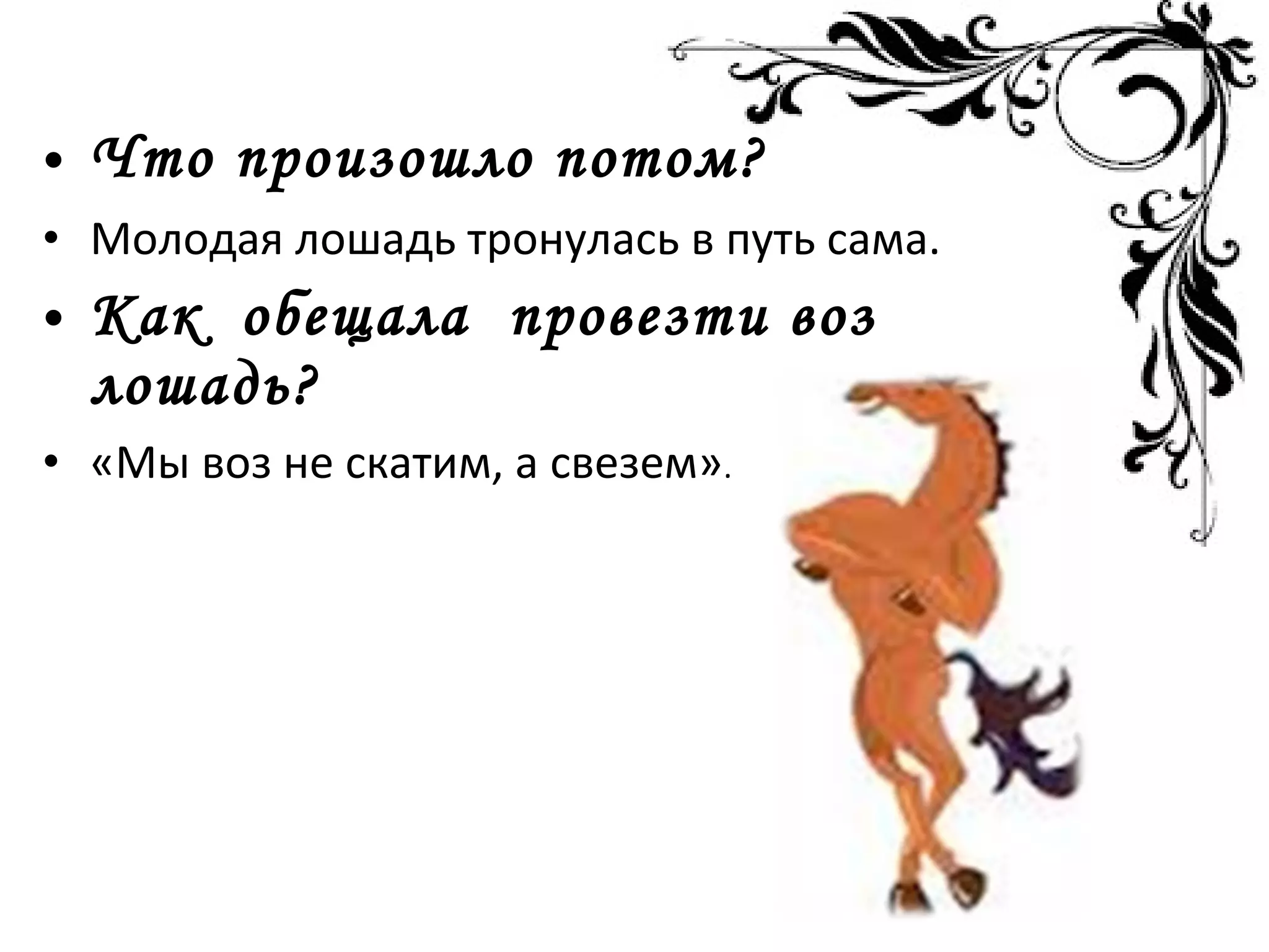 • Что произошло потом?
• Молодая лошадь тронулась в путь сама.
• Как обещала провезти воз
лошадь?
• «Мы воз не скатим, а свезем».
 