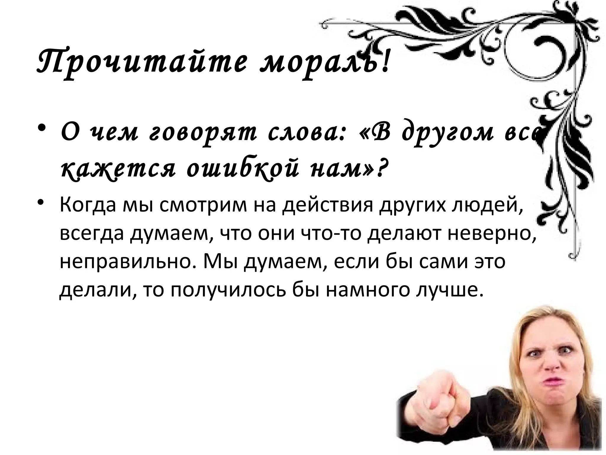 Прочитайте мораль!
• О чем говорят слова: «В другом все
кажется ошибкой нам»?
• Когда мы смотрим на действия других людей,
всегда думаем, что они что-то делают неверно,
неправильно. Мы думаем, если бы сами это
делали, то получилось бы намного лучше.
 