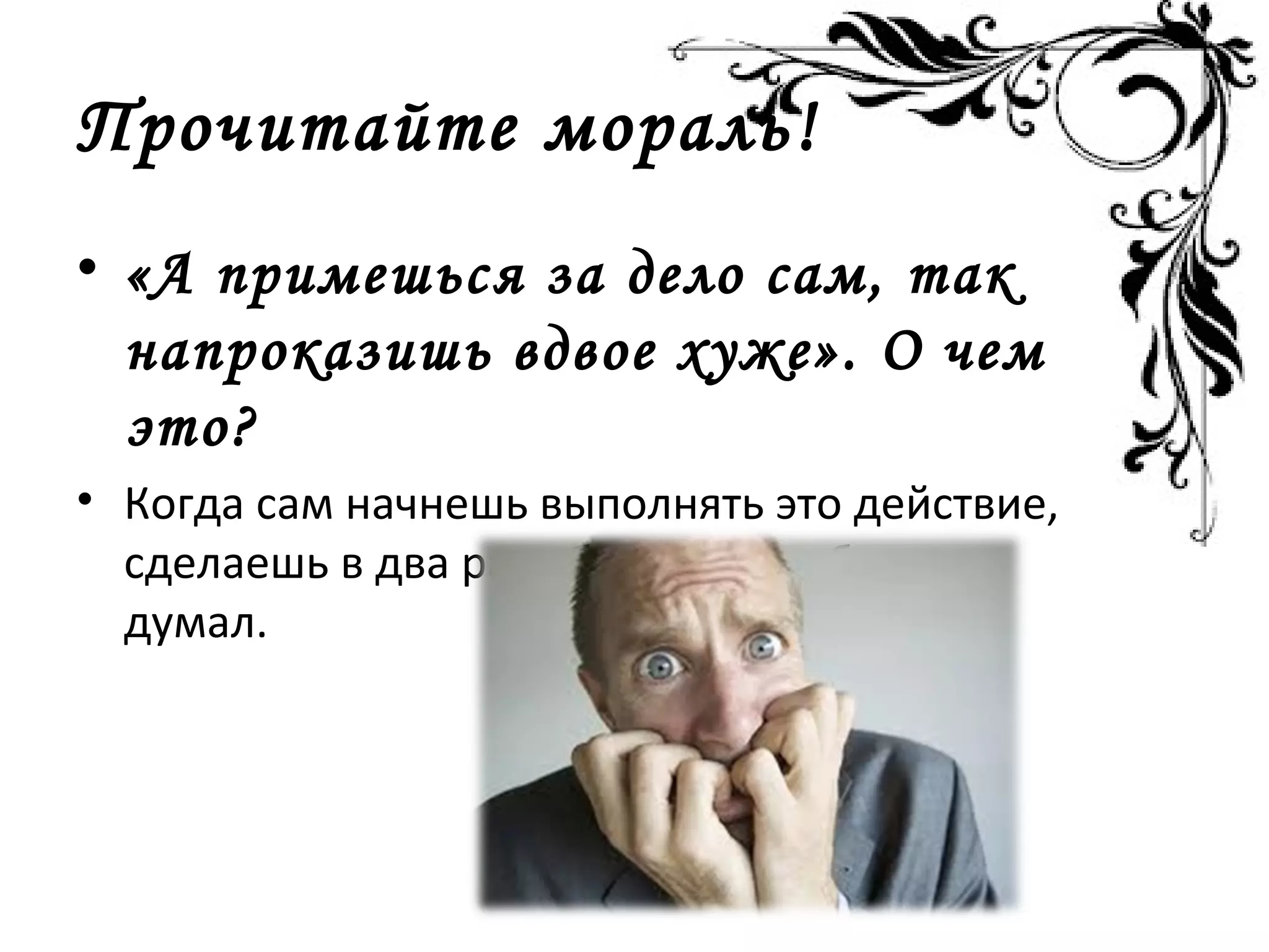 Прочитайте мораль!
• «А примешься за дело сам, так
напроказишь вдвое хуже». О чем
это?
• Когда сам начнешь выполнять это действие,
сделаешь в два раза больше ошибок, чем
думал.
 