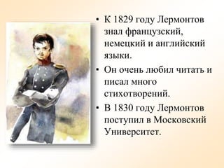 • К 1829 году Лермонтов
знал французский,
немецкий и английский
языки.
• Он очень любил читать и
писал много
стихотворений.
• В 1830 году Лермонтов
поступил в Московский
Университет.
