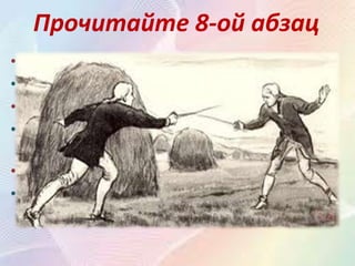 Прочитайте 8-ой абзац
• Какие чувства испытывал Швабрин к Маше?
• Швабрин тоже любил Машу Миронову.
• Как относилась Маша к Швабрину?
• Маша не любила Швабрина, он был ей
противен.
• Как решается ссора?
• Ссора заканчивается дуэлью и ранением
Гринёва.
 