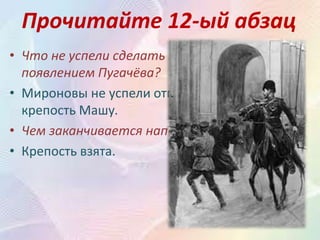 Прочитайте 12-ый абзац
• Что не успели сделать Мироновы перед
появлением Пугачёва?
• Мироновы не успели отправить в другую
крепость Машу.
• Чем заканчивается нападение Пугачёва?
• Крепость взята.
 