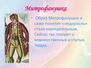 Митрофанушка
• Образ Митрофанушки и
само понятие «недоросль»
стало нарицательным.
Сейчас так говорят о
невежественных и глупых
людях.
 