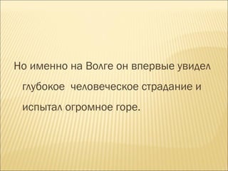 Но именно на Волге он впервые увидел
глубокое человеческое страдание и
испытал огромное горе.
 