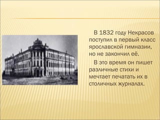 В 1832 году Некрасов
поступил в первый класс
ярославской гимназии,
но не закончил её.
В это время он пишет
различные стихи и
мечтает печатать их в
столичных журналах.
 