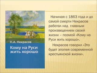 Начиная с 1863 года и до
самой смерти Некрасов
работал над главным
произведением своей
жизни – поэмой «Кому на
Руси жить хорошо».
Некрасов говорил «Это
будет эпопея современной
крестьянской жизни».
 