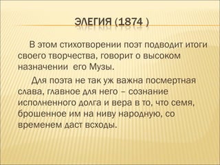В этом стихотворении поэт подводит итоги
своего творчества, говорит о высоком
назначении его Музы.
Для поэта не так уж важна посмертная
слава, главное для него – сознание
исполненного долга и вера в то, что семя,
брошенное им на ниву народную, со
временем даст всходы.
 