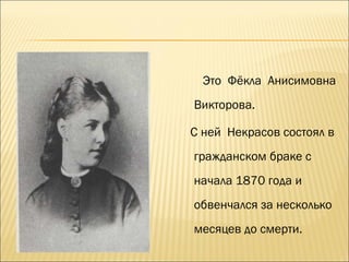 Это Фёкла Анисимовна
Викторова.
С ней Некрасов состоял в
гражданском браке с
начала 1870 года и
обвенчался за несколько
месяцев до смерти.
 