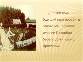 Детские годы
будущий поэт провёл в
отцовском родовом
имении Грешнёво на
берегу Волги, около
Ярославля .
 