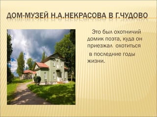Это был охотничий
домик поэта, куда он
приезжал охотиться
в последние годы
жизни.
 
