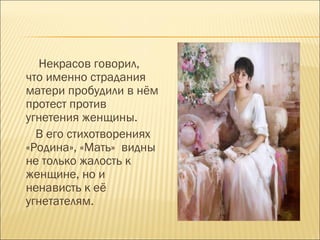 Некрасов говорил,
что именно страдания
матери пробудили в нём
протест против
угнетения женщины.
В его стихотворениях
«Родина», «Мать» видны
не только жалость к
женщине, но и
ненависть к её
угнетателям.
 
