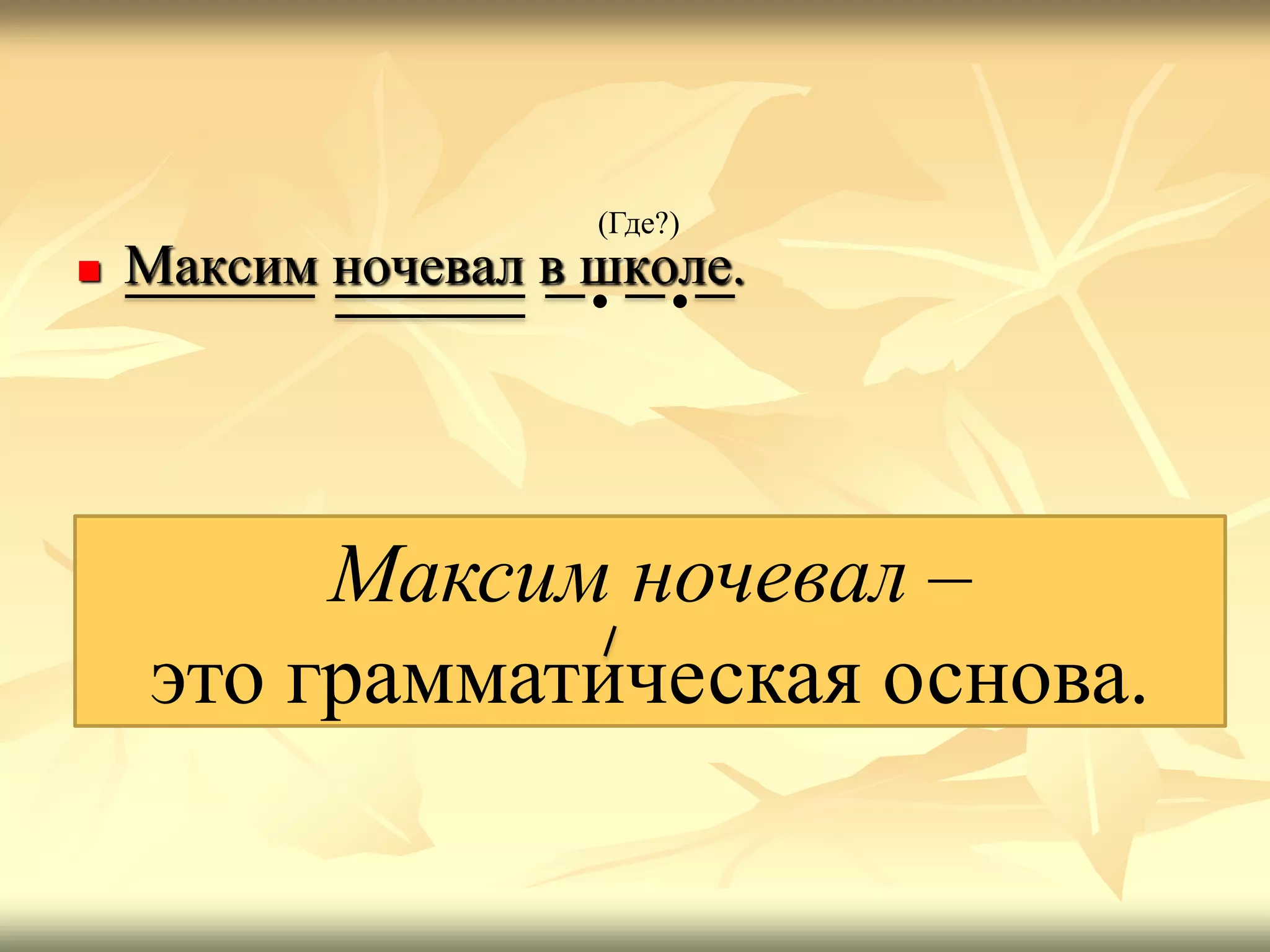  Максим ночевал в школе.
(Где?)
Максим ночевал –
это грамматическая основа.
 
