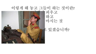 이렇게 해 놓고 그들이 하는 짓이란?
담배나 피우고
파티나 하고
술이나 마시는 것
그뿐 또 있겠습니까?
 