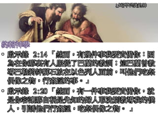 獻給不認識的神
約翰神學
• 啟示錄 2:14 「然而，有幾件事我要責備你：因
為在你那裏有人服從了巴蘭的教訓；這巴蘭曾教
導巴勒將絆腳石放在以色列人面前，叫他們吃祭
偶像之物，行姦淫的事。」
• 啟示錄 2:20 「然而，有一件事我要責備你，就
是你容讓那自稱是先知的婦人耶洗別教導我的僕
人，引誘他們行姦淫，吃祭偶像之物。 」
 