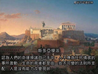 獻給不認識的神
斯多亞學派:
認為人們的命運操諸自己手中，人不應為任何情感的
事所激動。生命的背後都是由一些不可變的法則所支
配，人是沒有能力改變現狀。
 