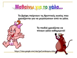 Τα παιδιά χρειάζεται να
πίνουν γάλα καθημερινά!
Τα βρέφη παίρνουν τις θρεπτικές ουσίες που
χρειάζονται για να μεγαλώσουν από το γάλα.
 