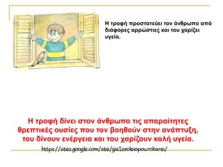 Η τροφή προστατεύει τον άνθρωπο από
διάφορες αρρώστιες και του χαρίζει
υγεία.
Η τροφή δίνει στον άνθρωπο τις απαραίτητες
θρεπτικές ουσίες που τον βοηθούν στην ανάπτυξη,
του δίνουν ενέργεια και του χαρίζουν καλή υγεία.
 