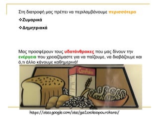 Στη διατροφή μας πρέπει να περιλαμβάνουμε περισσότερα
Ζυμαρικά
Δημητριακά
Μας προσφέρουν τους υδατάνθρακες που μας δίνουν την
ενέργεια που χρειαζόμαστε για να παίζουμε, να διαβάζουμε και
ό,τι άλλο κάνουμε καθημερινά!
 